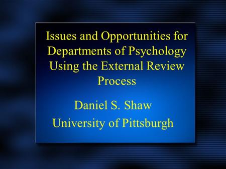 Issues and Opportunities for Departments of Psychology Using the External Review Process Daniel S. Shaw University of Pittsburgh.