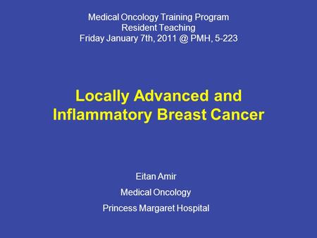 Medical Oncology Training Program Resident Teaching Friday January 7th, PMH, 5-223 Locally Advanced and Inflammatory Breast Cancer Eitan Amir Medical.