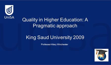 Quality in Higher Education: A Pragmatic approach King Saud University 2009 Professor Hilary Winchester.