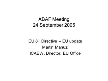 ABAF Meeting 24 September 2005 EU 8 th Directive – EU update Martin Manuzi ICAEW, Director, EU Office.