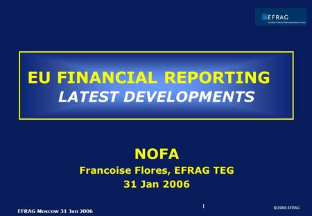 ©2006 EFRAG EFRAG Moscow 31 Jan 2006 1 EU FINANCIAL REPORTING LATEST DEVELOPMENTS NOFA Francoise Flores, EFRAG TEG 31 Jan 2006.