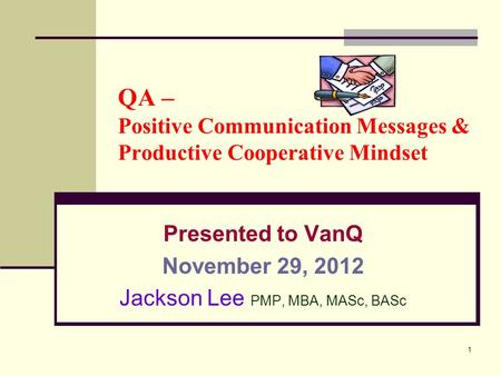 1 QA – Positive Communication Messages & Productive Cooperative Mindset Presented to VanQ November 29, 2012 Jackson Lee PMP, MBA, MASc, BASc.