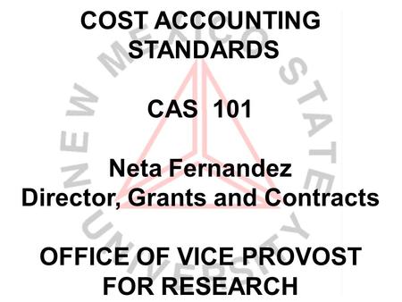 COST ACCOUNTING STANDARDS CAS 101 Neta Fernandez Director, Grants and Contracts OFFICE OF VICE PROVOST FOR RESEARCH.