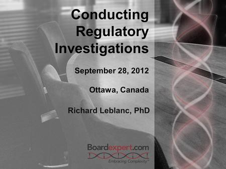 Conducting Regulatory Investigations September 28, 2012 Ottawa, Canada Richard Leblanc, PhD.