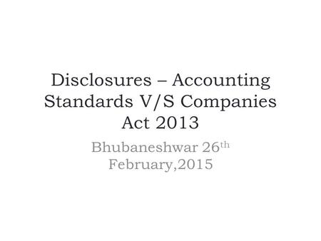 Disclosures – Accounting Standards V/S Companies Act 2013 Bhubaneshwar 26 th February,2015.