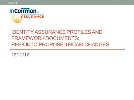 IDENTITY ASSURANCE PROFILES AND FRAMEWORK DOCUMENTS: PEEK INTO PROPOSED FICAM CHANGES 12/12/12 1.