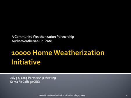 A Community Weatherization Partnership Audit-Weatherize-Educate July 30, 2009 Partnership Meeting Santa Fe College CEID 110000 Home Weatherization Initiative: