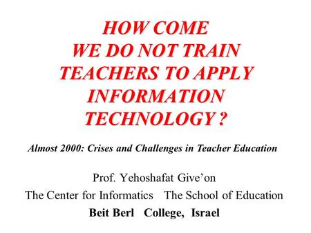 HOWCOME WEDONOTTRAIN TEACHERSTOAPPLY INFORMATION TECHNOLOGY ? HOW COME WE DO NOT TRAIN TEACHERS TO APPLY INFORMATION TECHNOLOGY ? Prof. Yehoshafat Give’on.