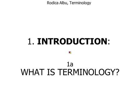 Rodica Albu, Terminology 1. INTRODUCTION: WHAT IS TERMINOLOGY? 1a.