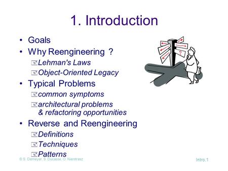 © S. Demeyer, S. Ducasse, O. Nierstrasz Intro.1 1. Introduction Goals Why Reengineering ?  Lehman's Laws  Object-Oriented Legacy Typical Problems  common.