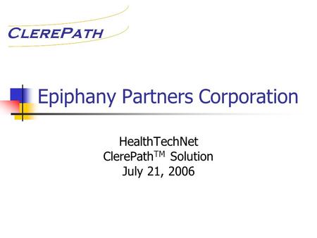 Epiphany Partners Corporation HealthTechNet ClerePath TM Solution July 21, 2006.