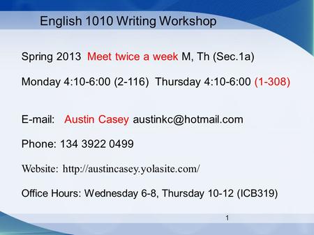 1 English 1010 Writing Workshop Spring 2013 Meet twice a week M, Th (Sec.1a) Monday 4:10-6:00 (2-116) Thursday 4:10-6:00 (1-308)   Austin Casey