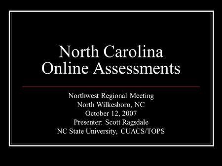 North Carolina Online Assessments Northwest Regional Meeting North Wilkesboro, NC October 12, 2007 Presenter: Scott Ragsdale NC State University, CUACS/TOPS.