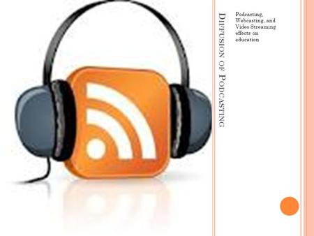 D IFFUSION OF P ODCASTING Podcasting, Webcasting, and Video Streaming effects on education.