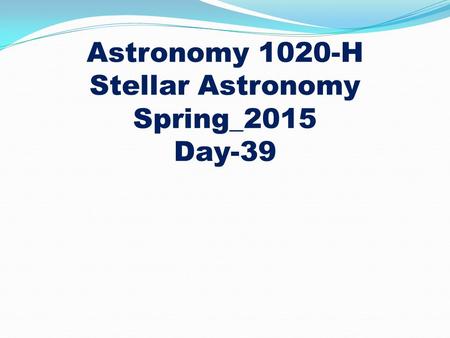 Astronomy 1020-H Stellar Astronomy Spring_2015 Day-39.