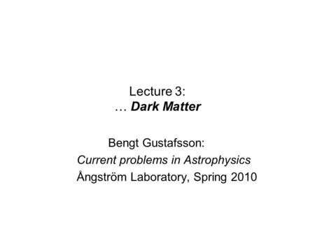 Lecture 3: … Dark Matter Bengt Gustafsson: Current problems in Astrophysics Ångström Laboratory, Spring 2010.