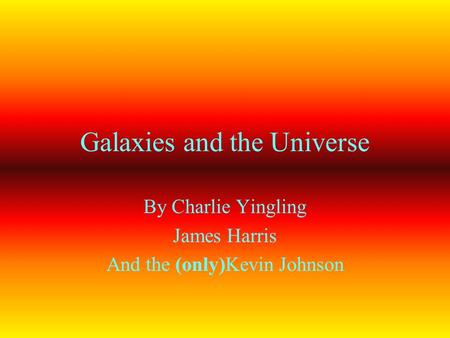 Galaxies and the Universe By Charlie Yingling James Harris And the (only)Kevin Johnson.