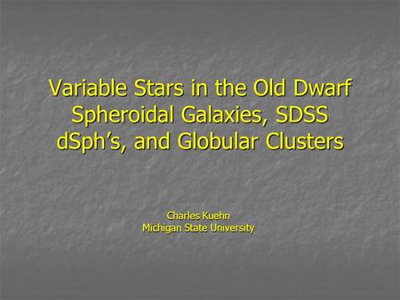 Variable Stars in the Old Dwarf Spheroidal Galaxies, SDSS dSph’s, and Globular Clusters Charles Kuehn Michigan State University.