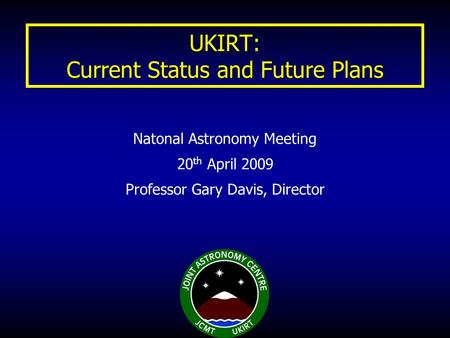 UKIRT: Current Status and Future Plans Natonal Astronomy Meeting 20 th April 2009 Professor Gary Davis, Director.