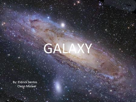 GALAXY MILKY WAY By: Eldrick Santos Cleon Molaer.