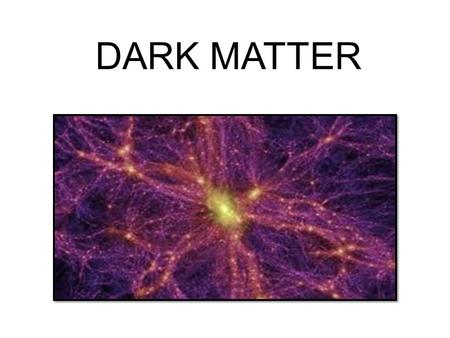 DARK MATTER. DARK MATTER: It is called dark matter because it can’t be seen due to the fact it does not reflect light. Dark matter is made up of atoms,