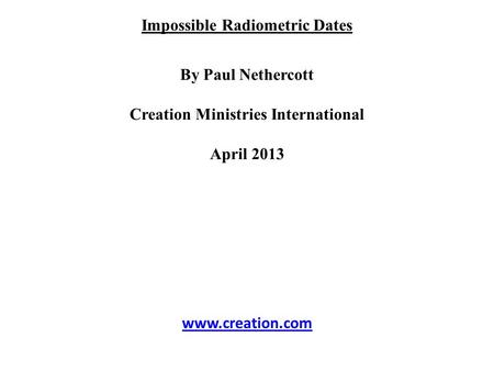 Impossible Radiometric Dates By Paul Nethercott Creation Ministries International April 2013 www.creation.com.