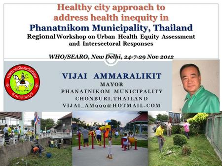 VIJAI AMMARALIKIT MAYOR PHANATNIKOM MUNICIPALITY CHONBURI,THAILAND Healthy city approach to address health inequity in Phanatnikom.