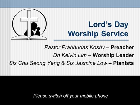 Lord’s Day Worship Service Pastor Prabhudas Koshy – Preacher Dn Kelvin Lim – Worship Leader Sis Chu Seong Yeng & Sis Jasmine Low – Pianists Please switch.