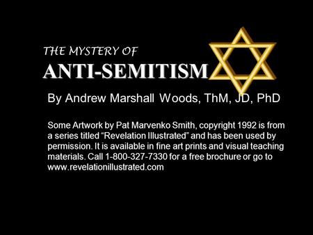 ANTI-SEMITISM THE MYSTERY OF ANTI-SEMITISM By Andrew Marshall Woods, ThM, JD, PhD Some Artwork by Pat Marvenko Smith, copyright 1992 is from a series titled.