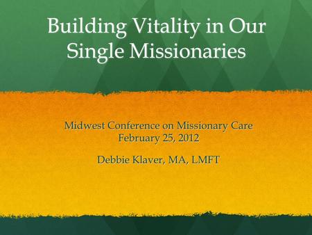 Building Vitality in Our Single Missionaries Midwest Conference on Missionary Care February 25, 2012 Debbie Klaver, MA, LMFT.