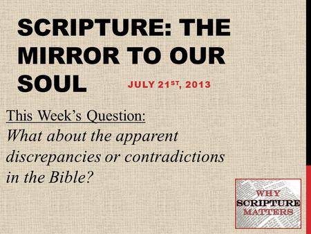 SCRIPTURE: THE MIRROR TO OUR SOUL JULY 21 ST, 2013 This Week’s Question: What about the apparent discrepancies or contradictions in the Bible?