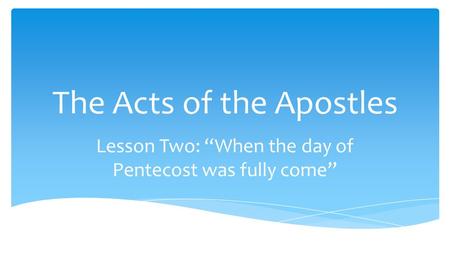 The Acts of the Apostles Lesson Two: “When the day of Pentecost was fully come”