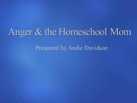 Anger & the Homeschool Mom Presented by Andie Davidson.