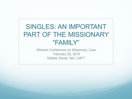 SINGLES: AN IMPORTANT PART OF THE MISSIONARY “FAMILY” Midwest Conference on Missionary Care February 20, 2015 Debbie Klaver, MA, LMFT.