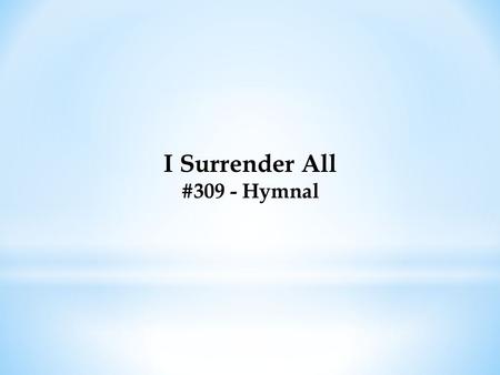 I Surrender All #309 - Hymnal. I Surrender All #309 - Hymnal All to Jesus I surrender, All to Him I freely give; I will ever love and trust Him, In His.