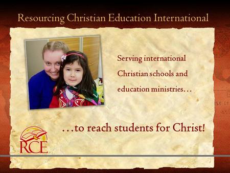 Resourcing Christian Education International …to reach students for Christ! Serving international Christian schools and education ministries…