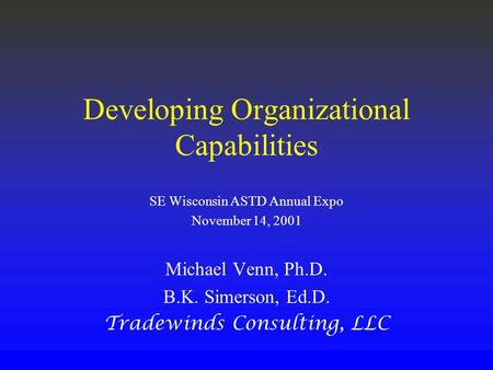 Developing Organizational Capabilities SE Wisconsin ASTD Annual Expo November 14, 2001 Michael Venn, Ph.D. B.K. Simerson, Ed.D. Tradewinds Consulting,