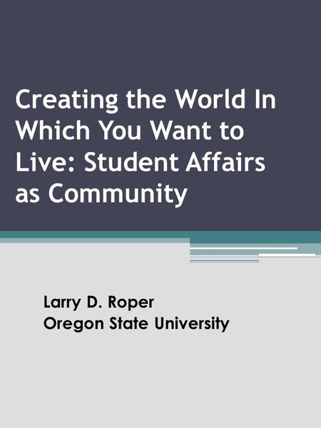 Creating the World In Which You Want to Live: Student Affairs as Community Larry D. Roper Oregon State University.