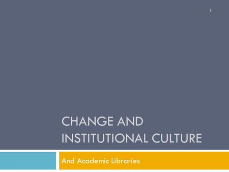 CHANGE AND INSTITUTIONAL CULTURE And Academic Libraries 1.