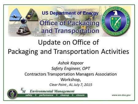 Update on Office of Packaging and Transportation Activities Ashok Kapoor Safety Engineer, OPT Contractors Transportation Managers Association Workshop,