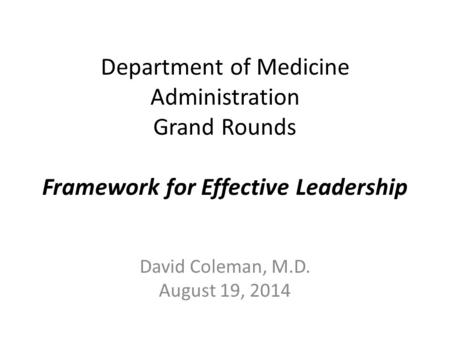 Department of Medicine Administration Grand Rounds Framework for Effective Leadership David Coleman, M.D. August 19, 2014.