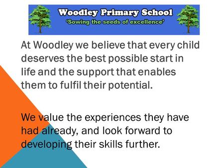 At Woodley we believe that every child deserves the best possible start in life and the support that enables them to fulfil their potential. We value the.