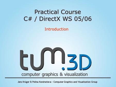 Jens Krüger & Polina Kondratieva – Computer Graphics and Visualization Group computer graphics & visualization Practical Course C# / DirectX WS 05/06 Introduction.