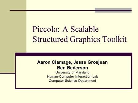 Piccolo: A Scalable Structured Graphics Toolkit Aaron Clamage, Jesse Grosjean Ben Bederson University of Maryland Human-Computer Interaction Lab Computer.