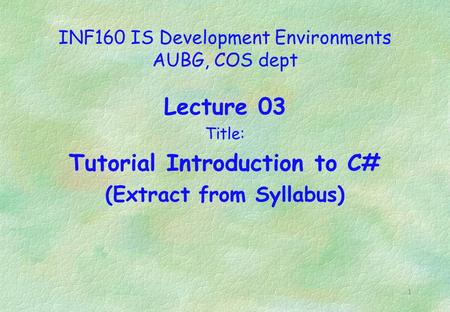 1 INF160 IS Development Environments AUBG, COS dept Lecture 03 Title: Tutorial Introduction to C# (Extract from Syllabus)