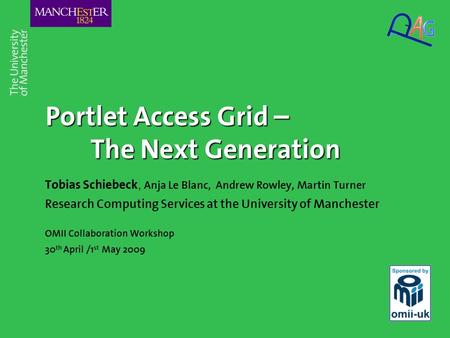 Portlet Access Grid – The Next Generation Tobias Schiebeck, Anja Le Blanc, Andrew Rowley, Martin Turner Research Computing Services at the University of.