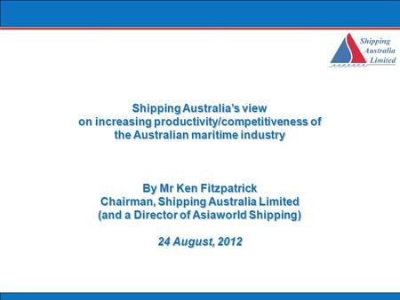 Shipping Australia’s view on increasing productivity/competitiveness of the Australian maritime industry By Mr Ken Fitzpatrick Chairman, Shipping Australia.