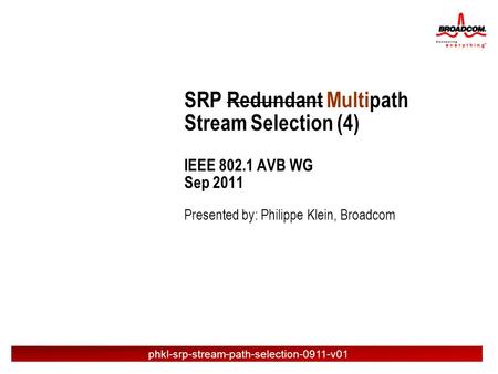 Presented by: Philippe Klein, Broadcom SRP Redundant Multipath Stream Selection (4) IEEE 802.1 AVB WG Sep 2011 phkl-srp-stream-path-selection-0911-v01.