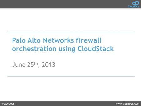 @cloudops_www.cloudops.com Palo Alto Networks firewall orchestration using CloudStack June 25 th, 2013.