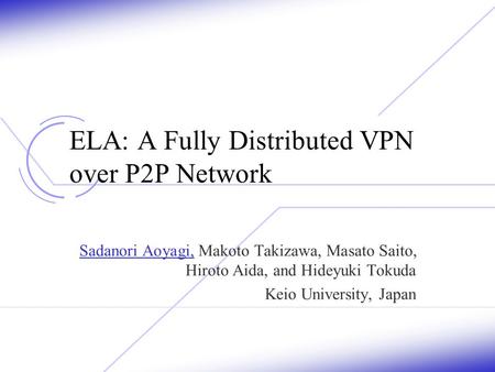 ELA: A Fully Distributed VPN over P2P Network Sadanori Aoyagi, Makoto Takizawa, Masato Saito, Hiroto Aida, and Hideyuki Tokuda Keio University, Japan.